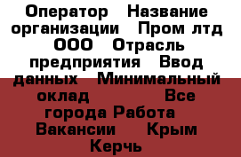 Оператор › Название организации ­ Пром лтд, ООО › Отрасль предприятия ­ Ввод данных › Минимальный оклад ­ 23 000 - Все города Работа » Вакансии   . Крым,Керчь